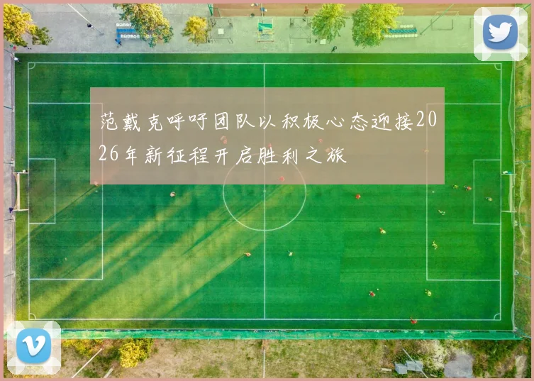 范戴克呼吁团队以积极心态迎接2026年新征程开启胜利之旅