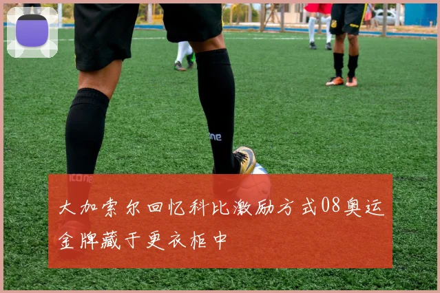 大加索尔回忆科比激励方式08奥运金牌藏于更衣柜中